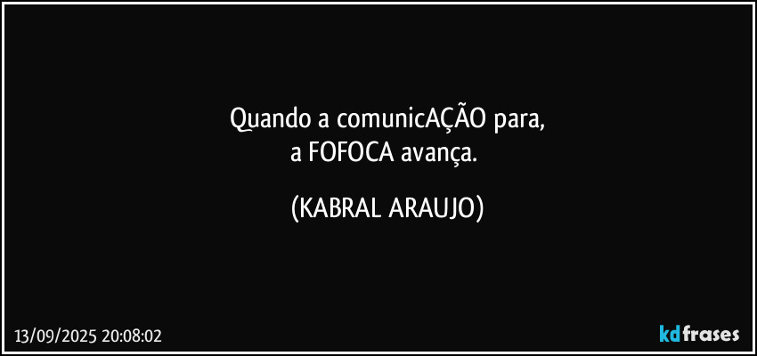 Quando a comunicAÇÃO para,
a FOFOCA avança. (KABRAL ARAUJO)