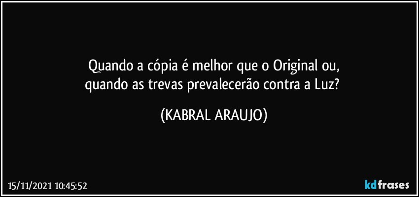 Quando a cópia é melhor que o Original ou,
quando as trevas prevalecerão contra a Luz? (KABRAL ARAUJO)