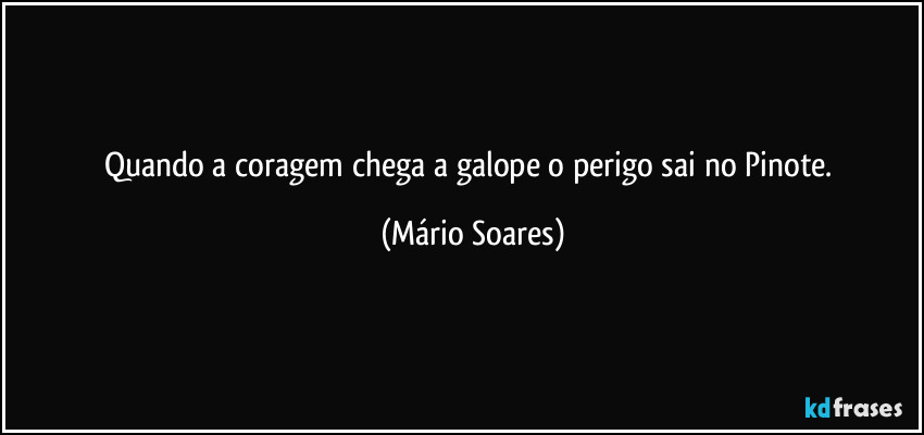 Quando a coragem chega a galope o perigo sai no Pinote. (Mário Soares)