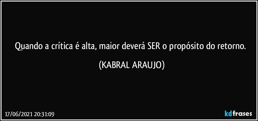 Quando a crítica é alta, maior deverá SER o propósito do retorno. (KABRAL ARAUJO)