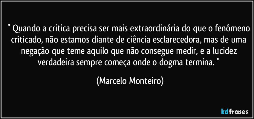 " Quando a crítica precisa ser mais extraordinária do que o fenômeno criticado, não estamos diante de ciência esclarecedora, mas de uma negação que teme aquilo que não consegue medir, e a lucidez verdadeira sempre começa onde o dogma termina. " (Marcelo Monteiro)