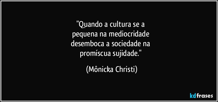 "Quando a cultura se a 
pequena na mediocridade 
desemboca a sociedade na 
promíscua sujidade." (Mônicka Christi)