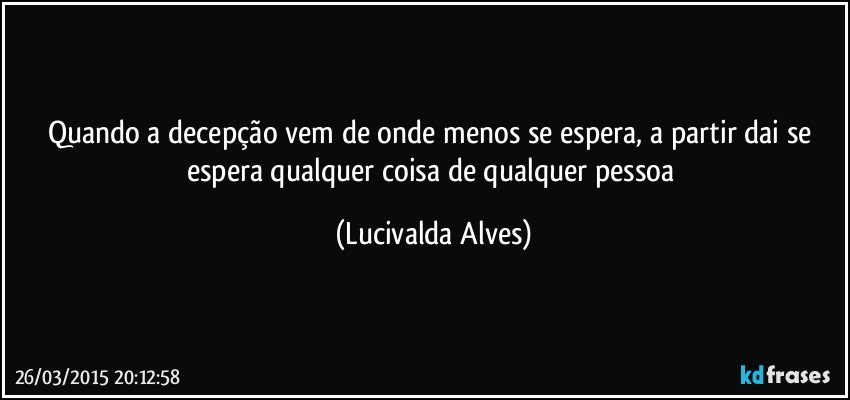Quando a decepção vem de onde menos se espera, a partir dai se espera qualquer coisa de qualquer pessoa (Lucivalda Alves)