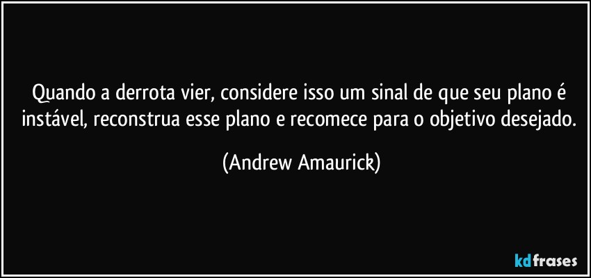 Quando a derrota vier, considere isso um sinal de que seu plano é instável, reconstrua esse plano e recomece para o objetivo desejado. (Andrew Amaurick)