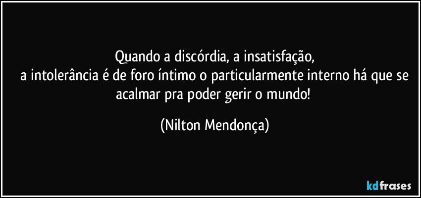 Quando a discórdia, a insatisfação,
 a intolerância é de foro íntimo o particularmente interno há que se acalmar pra poder gerir o mundo! (Nilton Mendonça)