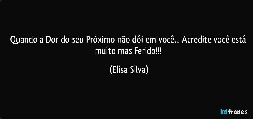 Quando a Dor do seu Próximo não dói em você... Acredite você está muito mas Ferido!!! (Elisa Silva)