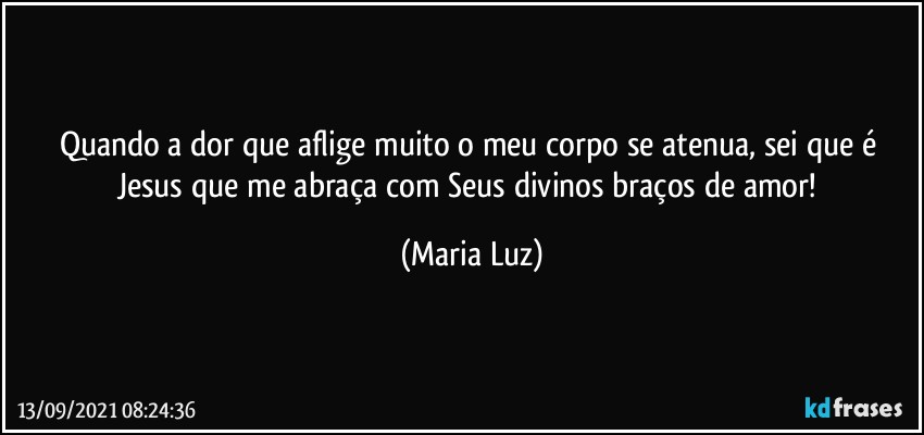 Quando a dor que aflige muito o meu corpo se atenua, sei que é Jesus que me abraça com Seus divinos braços de amor! (Maria Luz)