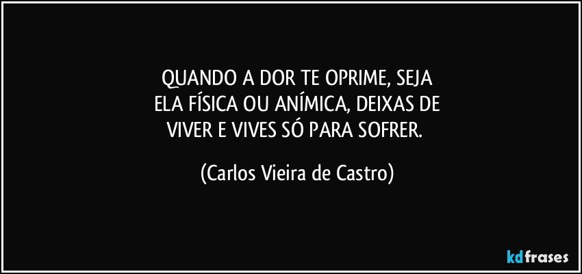 QUANDO A DOR TE OPRIME, SEJA
ELA FÍSICA OU ANÍMICA, DEIXAS DE
VIVER E  VIVES SÓ PARA SOFRER. (Carlos Vieira de Castro)