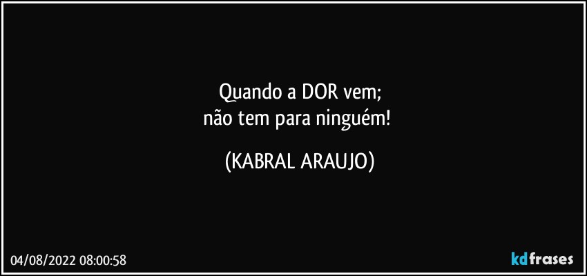 Quando a DOR vem;
não tem para ninguém! (KABRAL ARAUJO)