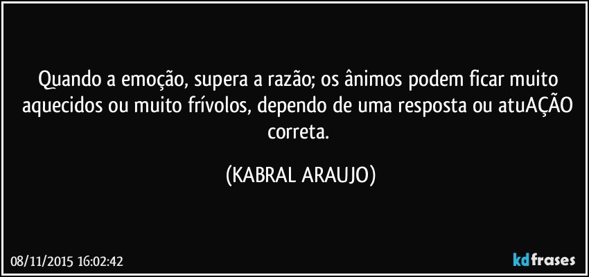 Quando a emoção, supera a razão; os ânimos podem ficar muito aquecidos ou muito frívolos, dependo de uma resposta ou atuAÇÃO correta. (KABRAL ARAUJO)