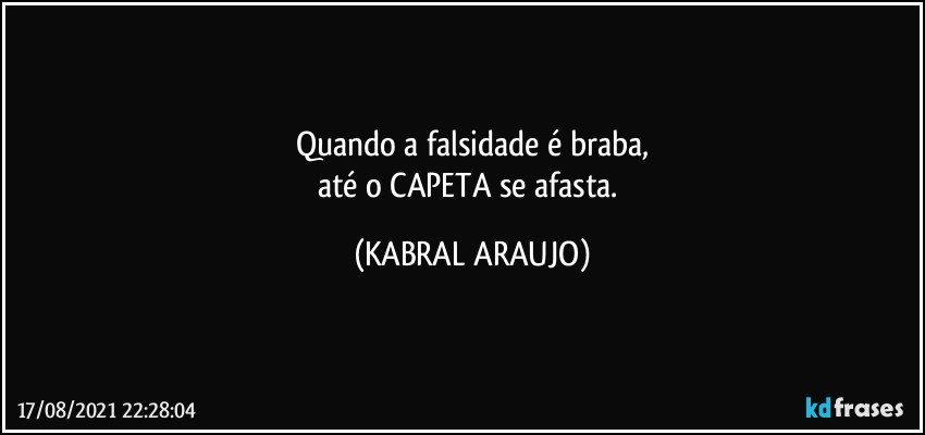 Quando a falsidade é braba,
até o CAPETA se afasta. (KABRAL ARAUJO)