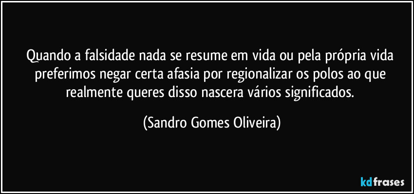 Quando a falsidade nada se resume em vida ou pela própria vida preferimos negar certa afasia por regionalizar os polos ao que realmente queres disso nascera vários significados. (Sandro Gomes Oliveira)