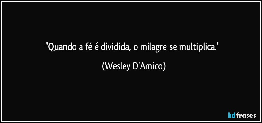 "Quando a fé é dividida, o milagre se multiplica." (Wesley D'Amico)