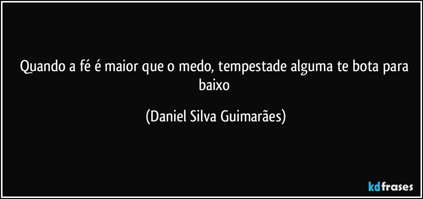 Quando a fé é maior que o medo, tempestade alguma te bota para baixo (Daniel Silva Guimarães)