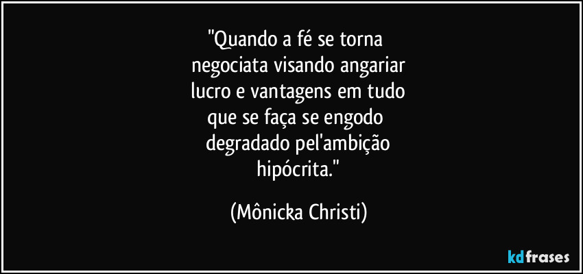 "Quando a fé se torna 
negociata visando angariar
 lucro e vantagens em tudo 
que se faça se engodo 
degradado pel'ambição
 hipócrita." (Mônicka Christi)