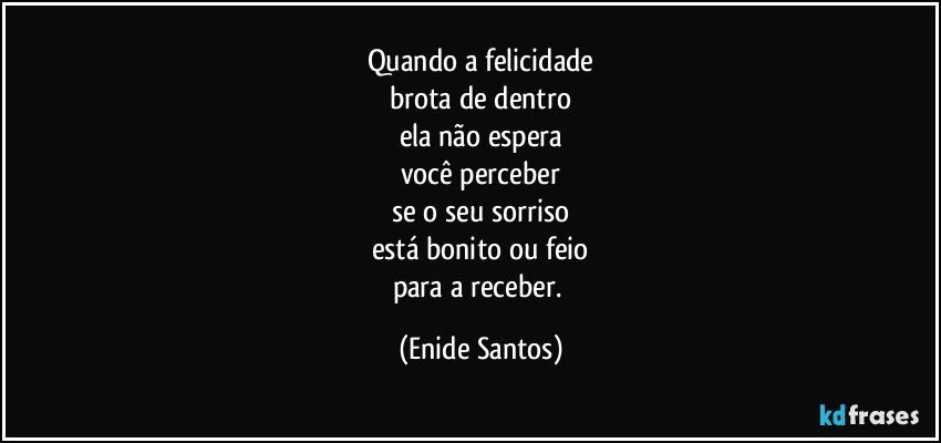 Quando a felicidade
brota de dentro
ela não espera
você perceber
se o seu sorriso
está bonito ou feio
para a receber. (Enide Santos)