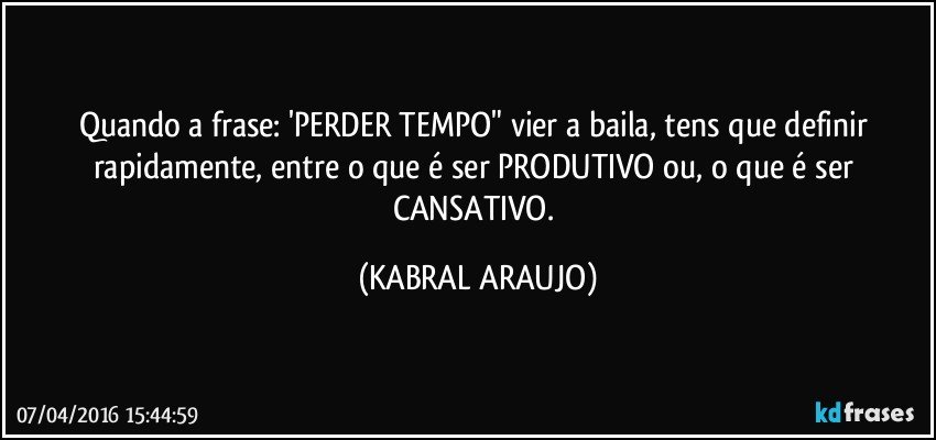 Quando a frase: 'PERDER TEMPO" vier a baila, tens que definir rapidamente, entre o que é ser PRODUTIVO ou, o que é ser CANSATIVO. (KABRAL ARAUJO)