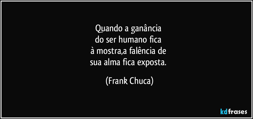 Quando a ganância 
do ser humano fica 
à mostra,a falência de 
sua alma fica exposta. (Frank Chuca)