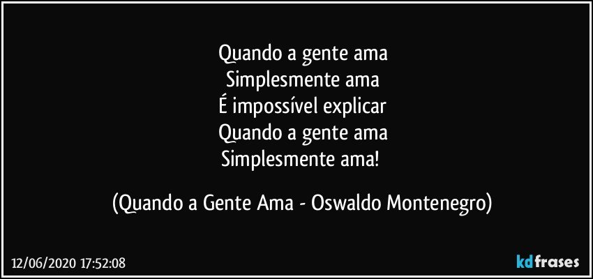 Quando a gente ama
Simplesmente ama
É impossível explicar
Quando a gente ama
Simplesmente ama! (Quando a Gente Ama - Oswaldo Montenegro)