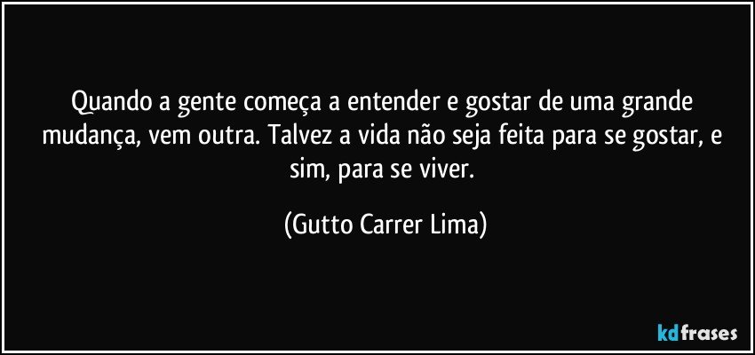 Quando a gente começa a entender e gostar de uma grande mudança, vem outra. Talvez a vida não seja feita para se gostar, e sim, para se viver. (Gutto Carrer Lima)