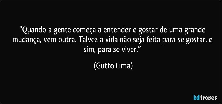 “Quando a gente começa a entender e gostar de uma grande mudança, vem outra. Talvez a vida não seja feita para se gostar, e sim, para se viver.” (Gutto Lima)