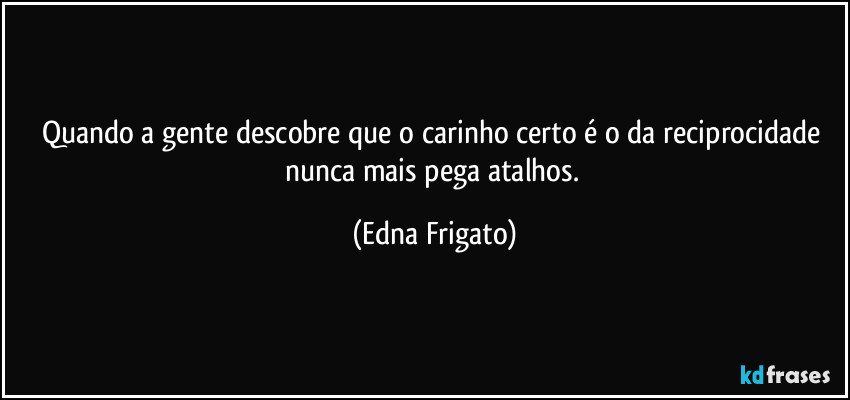 Quando a gente descobre que o carinho certo é o da reciprocidade nunca mais pega atalhos. (Edna Frigato)