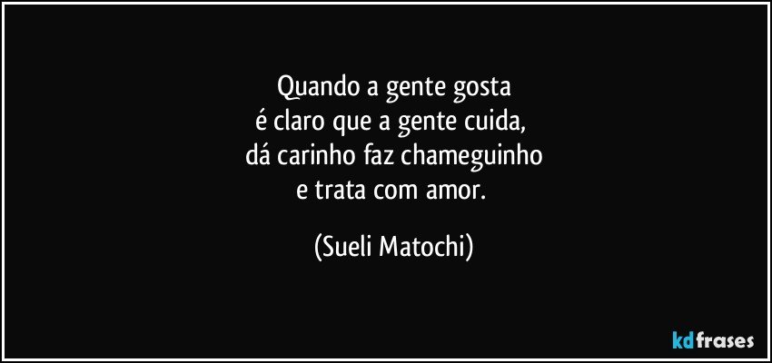 Quando a gente gosta
é claro que a gente cuida, 
dá carinho faz chameguinho
e trata com amor. (Sueli Matochi)