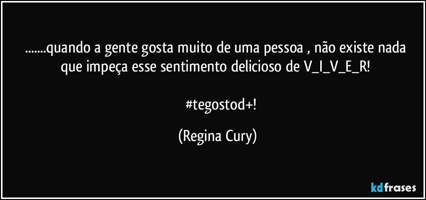 ...quando a gente gosta  muito de uma pessoa , não existe nada que impeça esse sentimento delicioso de  V_I_V_E_R! 

         #tegostod+! (Regina Cury)