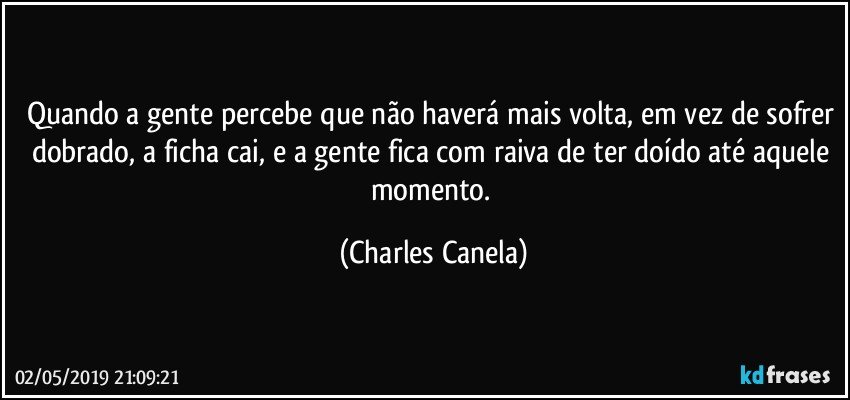 Quando a gente percebe que não haverá mais volta, em vez de sofrer dobrado, a ficha cai, e a gente fica com raiva de ter doído até aquele momento. (Charles Canela)