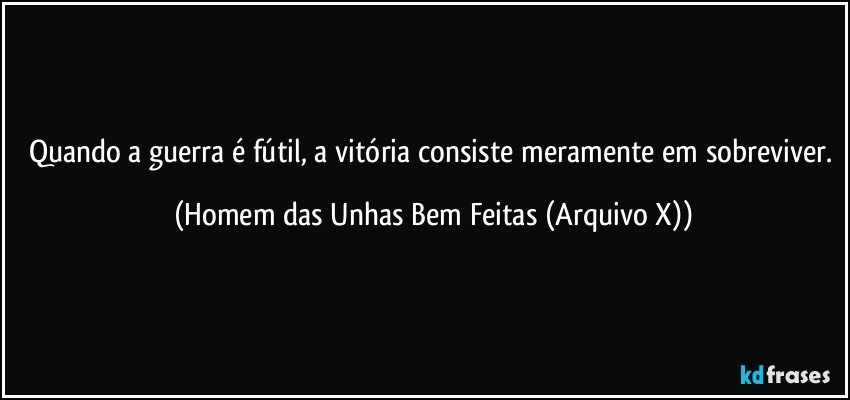 Quando a guerra é fútil, a vitória consiste meramente em sobreviver. (Homem das Unhas Bem Feitas (Arquivo X))