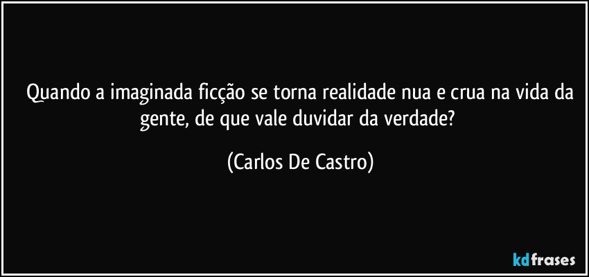 ⁠Quando a imaginada ficção se torna realidade nua e crua na vida da gente, de que vale duvidar da verdade? (Carlos De Castro)