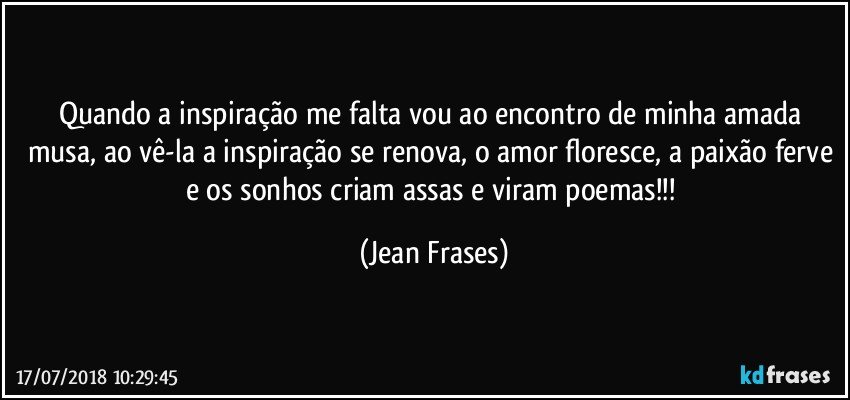 Quando a inspiração me falta vou ao encontro de minha amada musa, ao vê-la a inspiração se renova, o amor floresce, a paixão ferve e os sonhos criam assas e viram poemas!!! (Jean Frases)