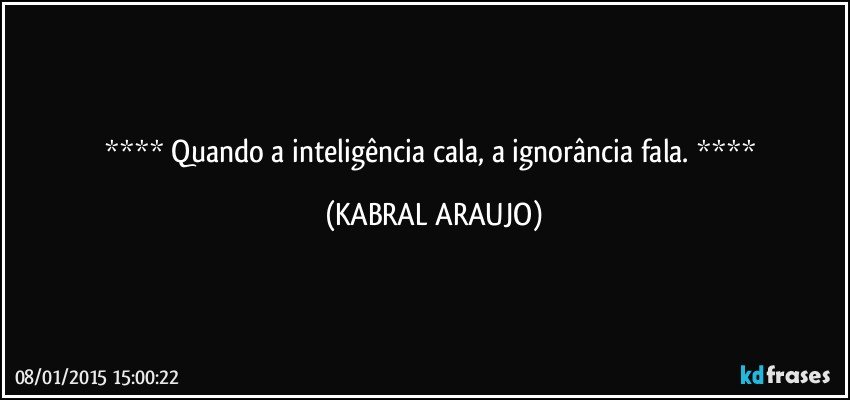  Quando a inteligência cala, a ignorância fala.  (KABRAL ARAUJO)