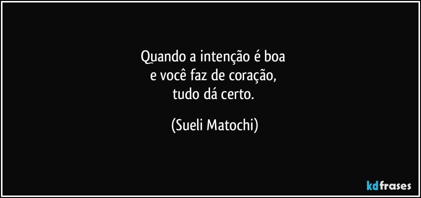 Quando a intenção é boa 
e você faz de coração, 
tudo dá certo. (Sueli Matochi)