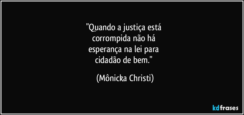 "Quando a justiça está 
corrompida não há 
esperança na lei para 
cidadão de bem." (Mônicka Christi)