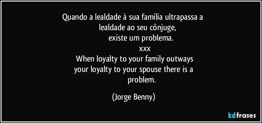 Quando a lealdade à sua família ultrapassa a   
                    lealdade ao seu cônjuge,    
                         existe um problema.
                                         xxx
      When loyalty to your family outways  
       your loyalty to your spouse there is a     
                                 problem. (Jorge Benny)