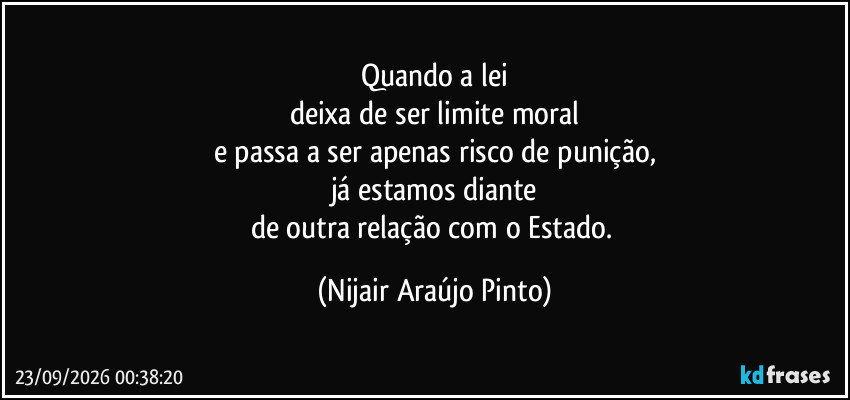 Quando a lei
deixa de ser limite moral
e passa a ser apenas risco de punição,
já estamos diante
de outra relação com o Estado. (Nijair Araújo Pinto)