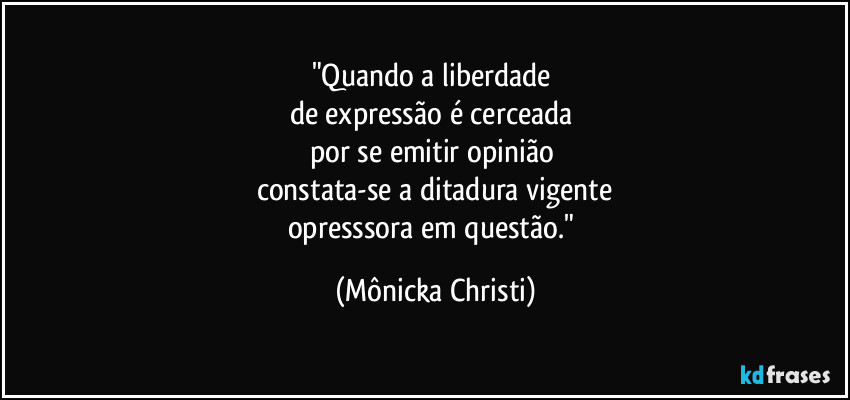 "Quando a liberdade 
de expressão é cerceada 
por se emitir opinião 
constata-se a ditadura vigente
opresssora em questão." (Mônicka Christi)