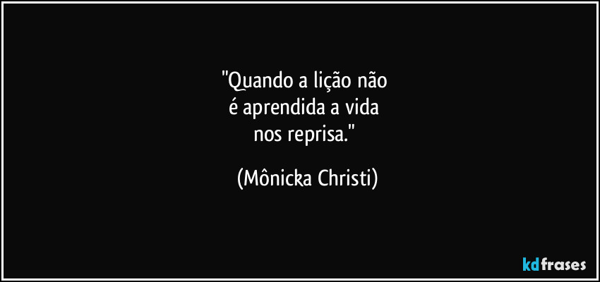 "Quando a lição não 
é aprendida a vida 
nos reprisa." (Mônicka Christi)