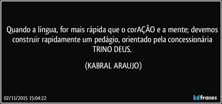 Quando a língua, for mais rápida que o corAÇÃO e a mente; devemos construir rapidamente um pedágio, orientado pela concessionária TRINO DEUS. (KABRAL ARAUJO)