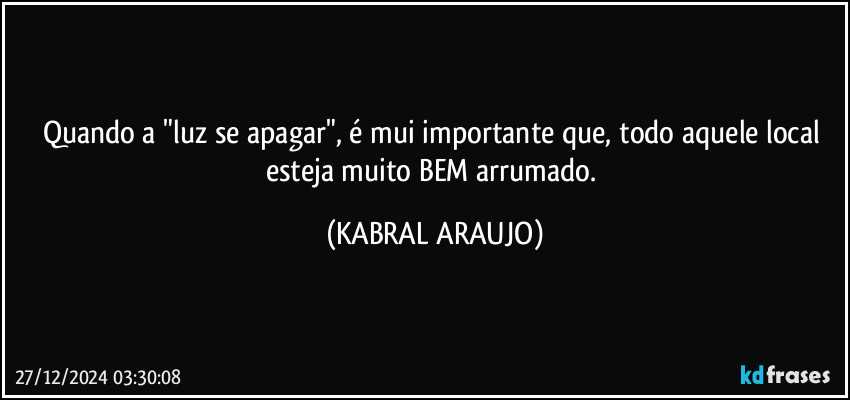 Quando a "luz se  apagar", é mui importante que, todo aquele local esteja muito BEM arrumado. (KABRAL ARAUJO)