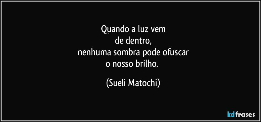 Quando a luz vem
de dentro,
nenhuma sombra pode ofuscar
o nosso brilho. (Sueli Matochi)