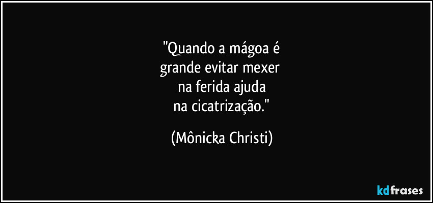 "Quando a mágoa é
grande evitar mexer
na ferida ajuda
na cicatrização." (Mônicka Christi)