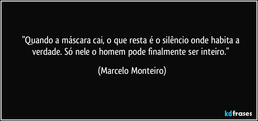 "Quando a máscara cai, o que resta é o silêncio onde habita a verdade. Só nele o homem pode finalmente ser inteiro." (Marcelo Monteiro)