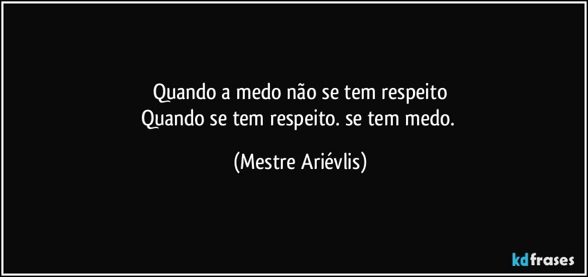 Quando a medo não se tem respeito
Quando se tem respeito. se tem medo. (Mestre Ariévlis)