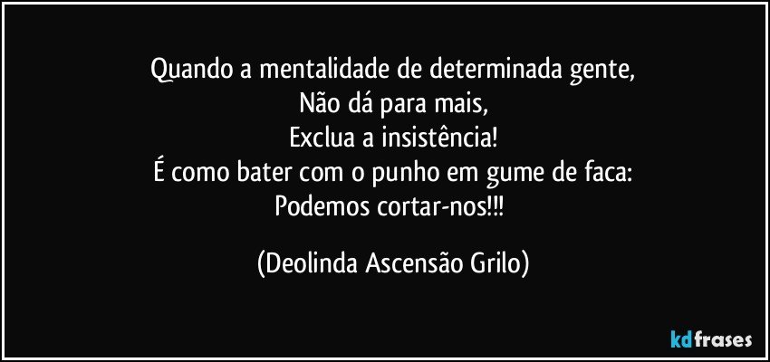 Quando a mentalidade de determinada gente,
Não dá para mais,
Exclua a insistência!
É como bater com o punho em gume de faca:
Podemos cortar-nos!!! (Deolinda Ascensão Grilo)