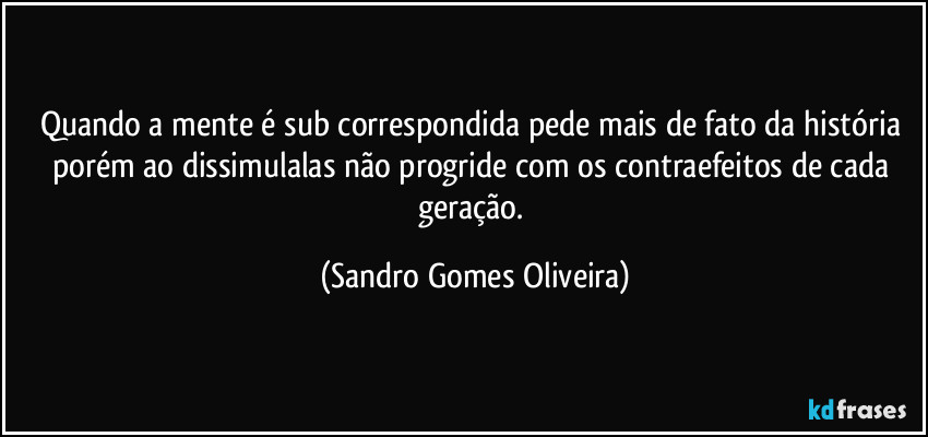 Quando a mente é sub correspondida pede mais de fato da história porém ao dissimulalas não progride com os contraefeitos de cada geração. (Sandro Gomes Oliveira)