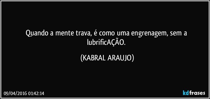 Quando a mente trava, é como uma engrenagem, sem a lubrificAÇÃO. (KABRAL ARAUJO)