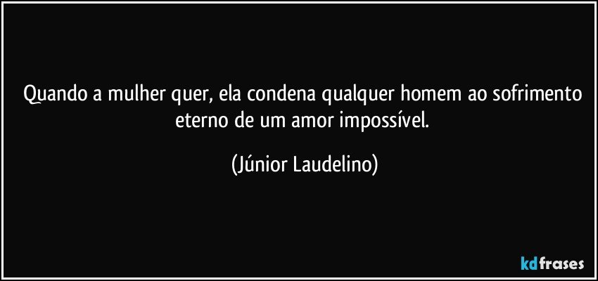 Quando a mulher quer, ela condena qualquer homem ao sofrimento eterno de um amor impossível. (Júnior Laudelino)