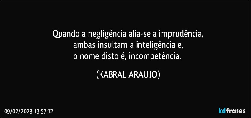 Quando a negligência alia-se a imprudência,
ambas insultam a inteligência e,
o nome disto é, incompetência. (KABRAL ARAUJO)